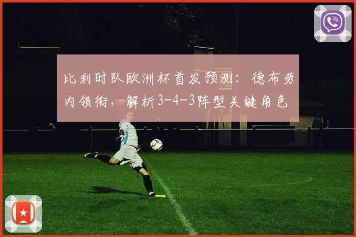 比利时队欧洲杯首发预测:德布劳内领衔,解析3-4-3阵型关键角色