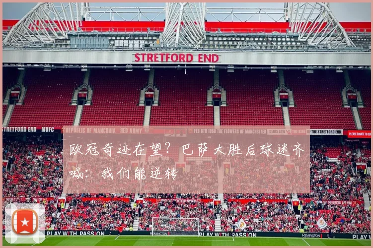 欧冠奇迹在望?巴萨大胜后球迷齐喊:我们能逆转
