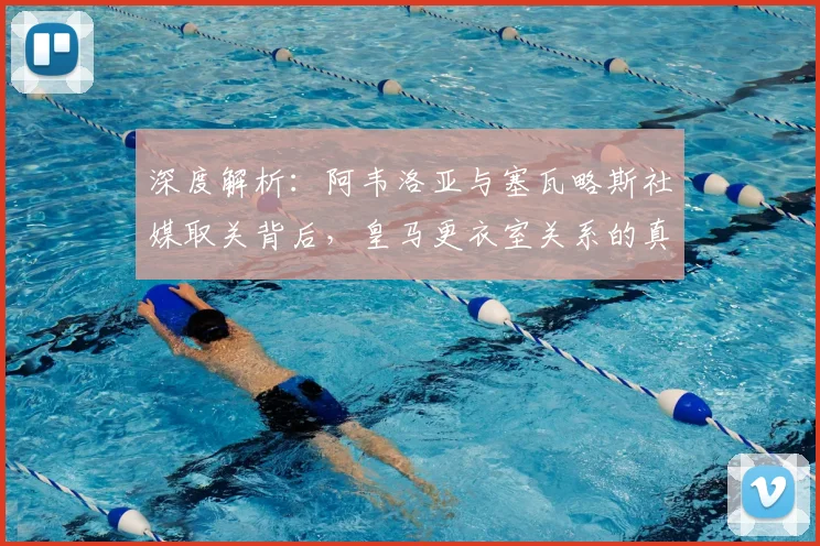 深度解析:阿韦洛亚与塞瓦略斯社媒取关背后,皇马更衣室关系的真实状况