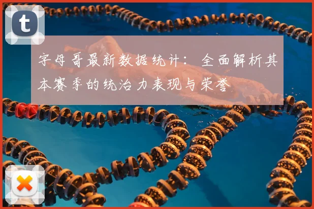 字母哥最新数据统计:全面解析其本赛季的统治力表现与荣誉