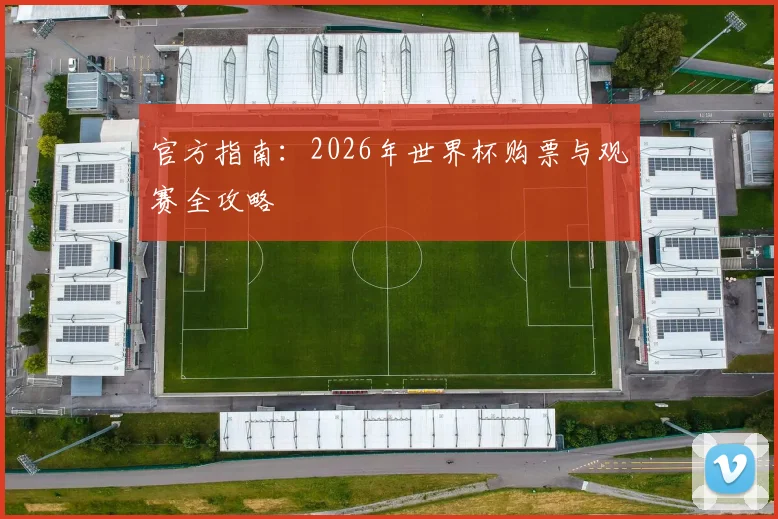 官方指南：2026年世界杯购票与观赛全攻略
