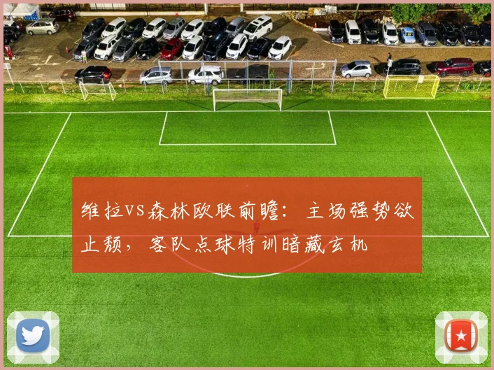 维拉vs森林欧联前瞻：主场强势欲止颓，客队点球特训暗藏玄机