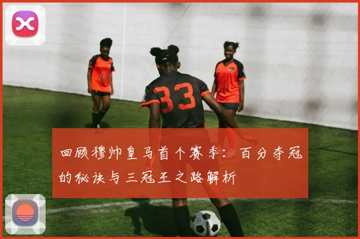 回顾穆帅皇马首个赛季：百分夺冠的秘诀与三冠王之路解析