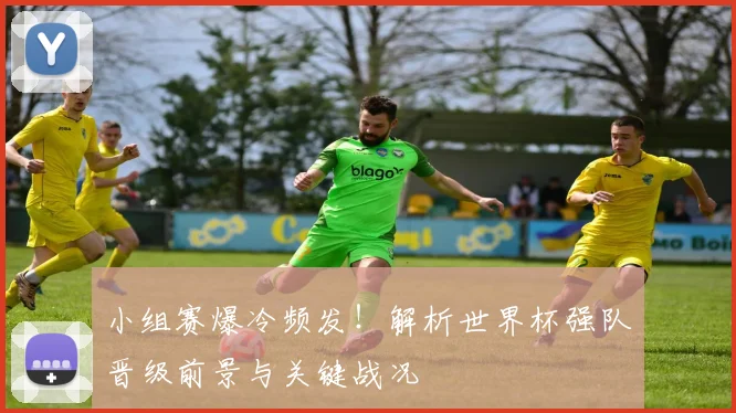 小组赛爆冷频发！解析世界杯强队晋级前景与关键战况