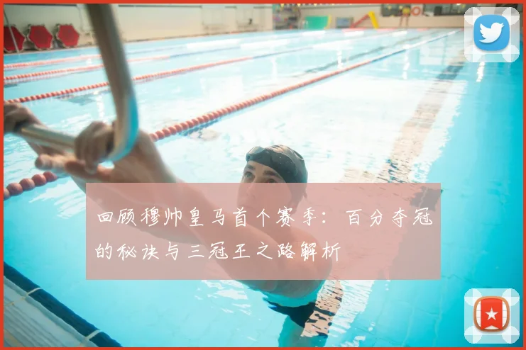 回顾穆帅皇马首个赛季:百分夺冠的秘诀与三冠王之路解析