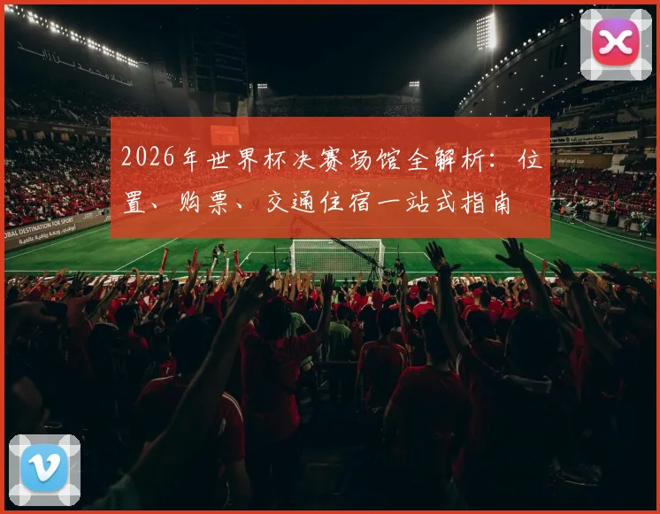2026年世界杯决赛场馆全解析:位置、购票、交通住宿一站式指南