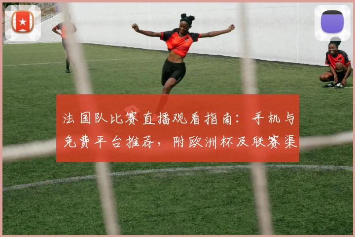 法国队比赛直播观看指南:手机与免费平台推荐,附欧洲杯及联赛渠道