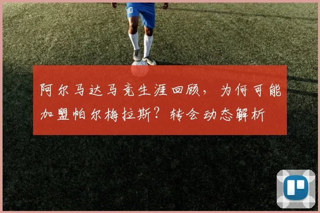 阿尔马达马竞生涯回顾,为何可能加盟帕尔梅拉斯?转会动态解析