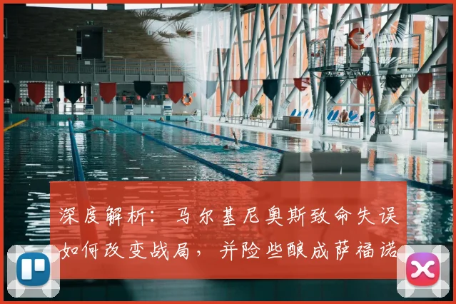 深度解析:马尔基尼奥斯致命失误如何改变战局,并险些酿成萨福诺夫受伤惨剧