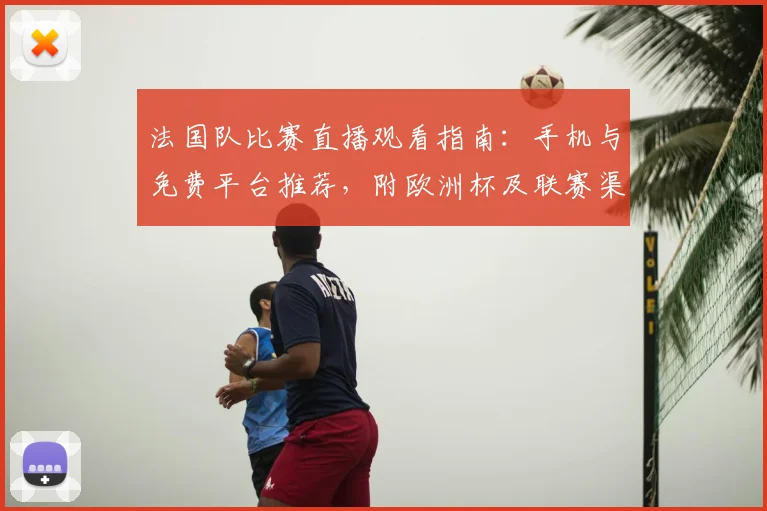 法国队比赛直播观看指南：手机与免费平台推荐，附欧洲杯及联赛渠道