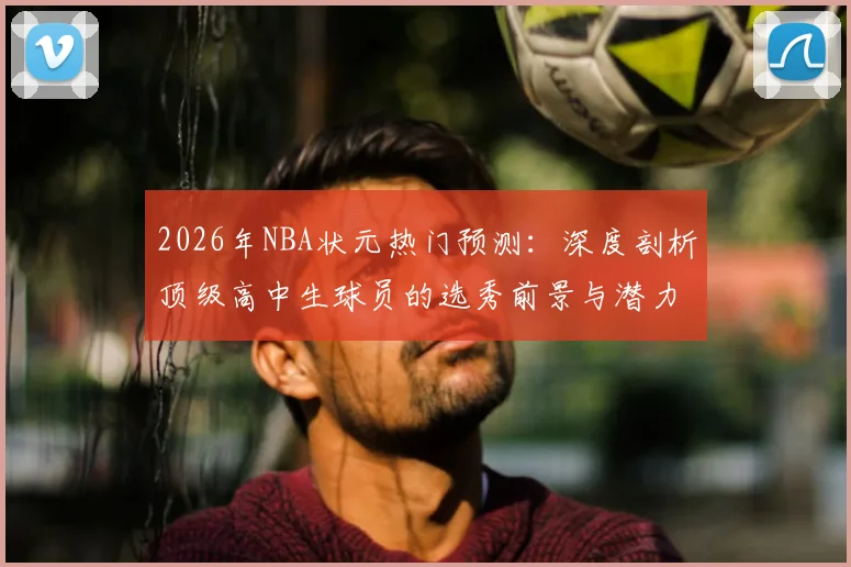 2026年NBA状元热门预测:深度剖析顶级高中生球员的选秀前景与潜力