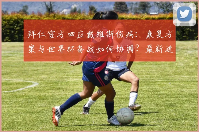 拜仁官方回应戴维斯伤病:康复方案与世界杯备战如何协调?最新进展解读