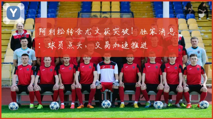 阿利松转会尤文获突破!独家消息:球员点头,交易加速推进