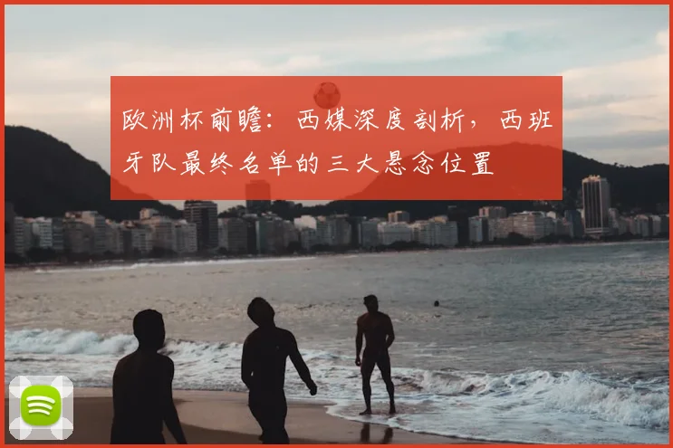 欧洲杯前瞻:西媒深度剖析,西班牙队最终名单的三大悬念位置