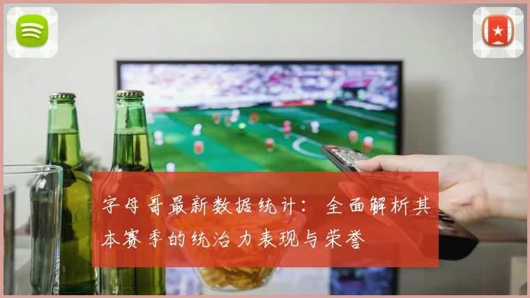 字母哥最新数据统计:全面解析其本赛季的统治力表现与荣誉