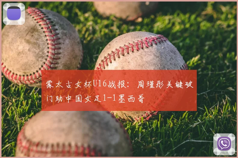蒙太古女杯U16战报：周瑾彤关键破门助中国女足1-1墨西哥